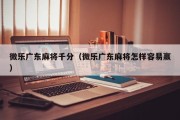 微乐广东麻将千分（微乐广东麻将怎样容易赢）