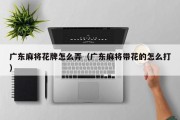 广东麻将花牌怎么弄（广东麻将带花的怎么打）