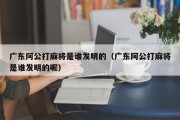 广东阿公打麻将是谁发明的（广东阿公打麻将是谁发明的呢）