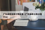 广东麻将五块十块幺酒（广东麻将十块20是什么）