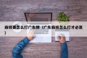 麻将要怎么打广东牌（广东麻将怎么打才必赢）