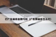 打广东麻将舍牌巧技（广东牌麻将怎么打）