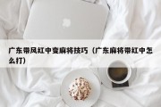 广东带风红中变麻将技巧（广东麻将带红中怎么打）