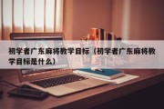 初学者广东麻将教学目标（初学者广东麻将教学目标是什么）