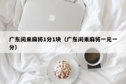 广东闲来麻将1分1块（广东闲来麻将一元一分）