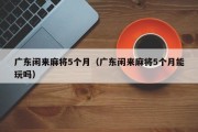 广东闲来麻将5个月（广东闲来麻将5个月能玩吗）