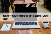 如何做广东麻将棋牌视频（广东麻将技巧视频讲解）