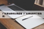 广东潮汕麻将比赛直播（广东潮汕麻将下载免费）
