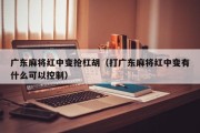 广东麻将红中变抢杠胡（打广东麻将红中变有什么可以控制）