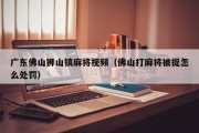广东佛山狮山镇麻将视频（佛山打麻将被捉怎么处罚）
