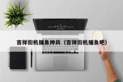 吉祥街机捕鱼神兵（吉祥街机捕鱼吧）