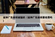 雀神广东麻将被骗的（雀神广东麻将要收费吗）