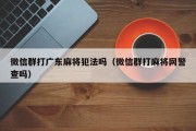 微信群打广东麻将犯法吗（微信群打麻将网警查吗）