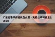 广东无番子麻将机怎么调（无档位麻将机怎么调试）