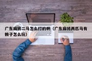 广东麻将二马怎么打的啊（广东麻将两匹马有赖子怎么玩）