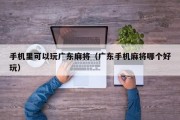 手机里可以玩广东麻将（广东手机麻将哪个好玩）