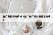 在广东打四川麻将（在广东打四川麻将犯法吗）