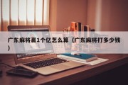 广东麻将赢1个亿怎么算（广东麻将打多少钱）