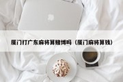 厦门打广东麻将算赌博吗（厦门麻将算钱）