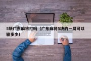 5块广东麻将打吗（广东麻将5块的一局可以输多少）