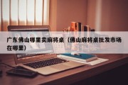 广东佛山哪里卖麻将桌（佛山麻将桌批发市场在哪里）