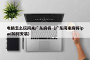 电脑怎么玩闲来广东麻将（广东闲来麻将ipad如何安装）