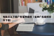电脑怎么下载广东雀神麻将（雀神广东麻将软件下载）