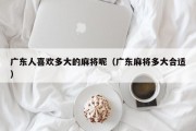 广东人喜欢多大的麻将呢（广东麻将多大合适）