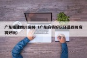 广东福建四川麻将（广东麻将好玩还是四川麻将好玩）
