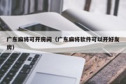 广东麻将可开房间（广东麻将软件可以开好友房）