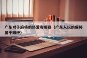广东对于麻将的热爱有哪些（广东人玩的麻将属于哪种）