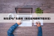 微乐捉鸡广东麻将（微乐捉鸡麻将下载安装）