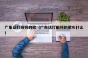 广东话打麻将的歌（广东话打麻将的歌叫什么）