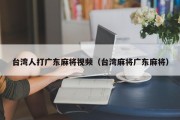 台湾人打广东麻将视频（台湾麻将广东麻将）