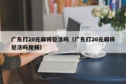广东打20元麻将犯法吗（广东打20元麻将犯法吗视频）