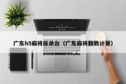 广东h5麻将反杀台（广东麻将翻数计算）