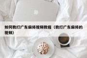如何教打广东麻将视频教程（教打广东麻将的视频）