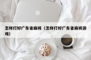 怎样打好广东省麻将（怎样打好广东省麻将游戏）