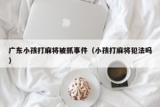 广东小孩打麻将被抓事件（小孩打麻将犯法吗）