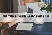 帮我打开微乐广东麻将（微乐广东麻将怎么玩）