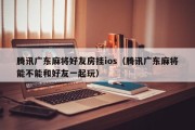 腾讯广东麻将好友房挂ios（腾讯广东麻将能不能和好友一起玩）