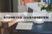电子游戏哪个好赢（什么电子游戏最好赢钱）