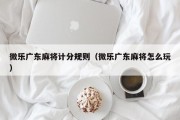 微乐广东麻将计分规则（微乐广东麻将怎么玩）
