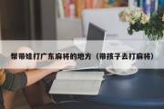帮带娃打广东麻将的地方（带孩子去打麻将）